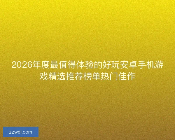 2026年度最值得体验的好玩安卓手机游戏精选推荐榜单热门佳作