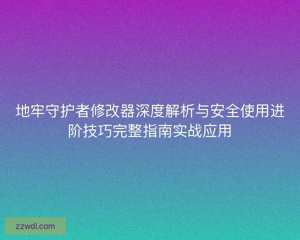 地牢守护者修改器深度解析与安全使用进阶技巧完整指南实战应用