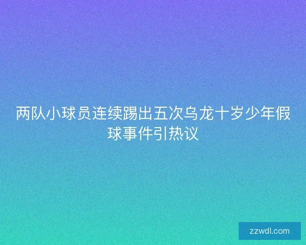两队小球员连续踢出五次乌龙十岁少年假球事件引热议